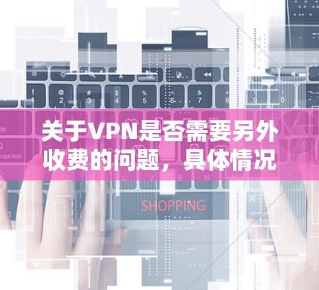 关于VPN是否需要另外收费的问题，具体情况可能因服务提供商和政策而异。以下是一些常见收费方式和可能的费用结构