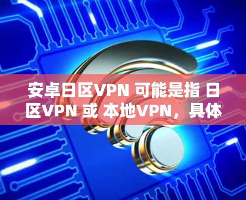 安卓日区VPN 可能是指 日区VPN 或 本地VPN，具体含义取决于上下文。以下是一些可能的解释