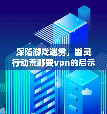 深陷游戏迷雾，幽灵行动荒野要vpn的启示录