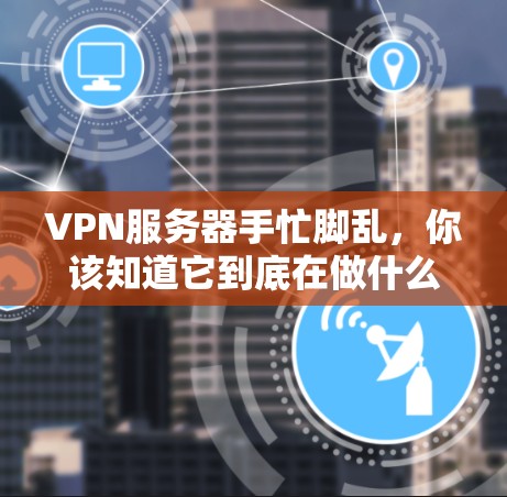 VPN服务器手忙脚乱，你该知道它到底在做什么？