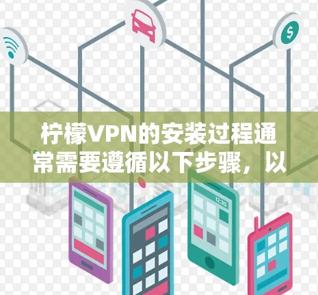 柠檬VPN的安装过程通常需要遵循以下步骤，以确保安全和合法的下载