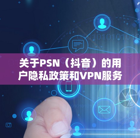 关于PSN（抖音）的用户隐私政策和VPN服务，以下是详细的解释