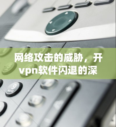 网络攻击的威胁，开vpn软件闪退的深层困境