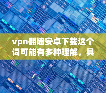 vpn翻墙安卓下载这个词可能有多种理解，具体含义取决于上下文。以下是一些可能的解释和解决方案