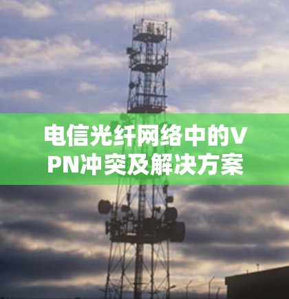 电信光纤网络中的VPN冲突及解决方案