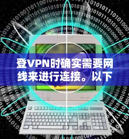 登VPN时确实需要网线来进行连接。以下是关于网线在登VPN中的重要性及其注意事项的详细总结