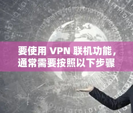 要使用 VPN 联机功能,通常需要按照以下步骤操作 要使用 VPN 联机功能,通常需要按照以下步骤操作